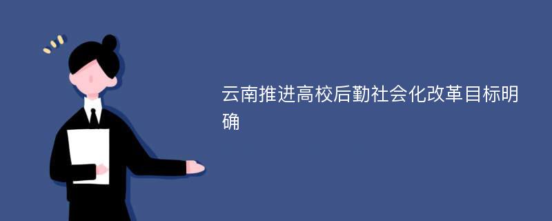 云南推进高校后勤社会化改革目标明确