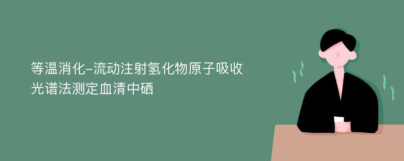 等温消化-流动注射氢化物原子吸收光谱法测定血清中硒