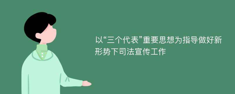 以“三个代表”重要思想为指导做好新形势下司法宣传工作