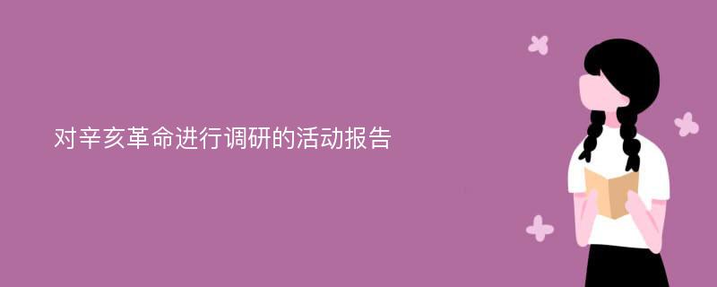 对辛亥革命进行调研的活动报告