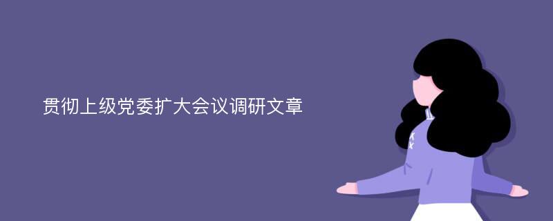 贯彻上级党委扩大会议调研文章