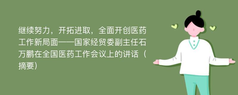 继续努力，开拓进取，全面开创医药工作新局面——国家经贸委副主任石万鹏在全国医药工作会议上的讲话（摘要）