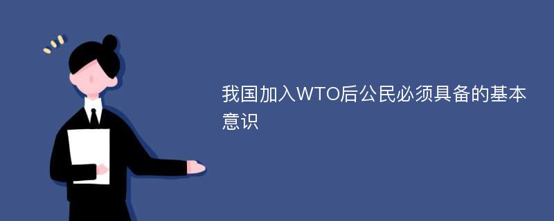 我国加入WTO后公民必须具备的基本意识