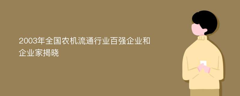 2003年全国农机流通行业百强企业和企业家揭晓