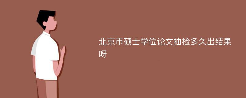 北京市硕士学位论文抽检多久出结果呀