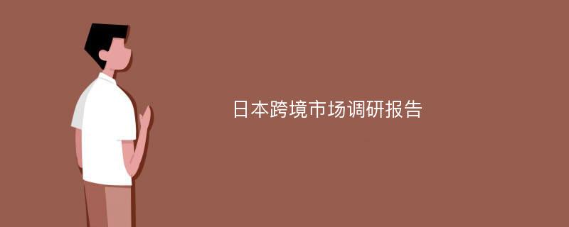 日本跨境市场调研报告