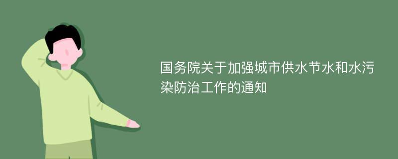 国务院关于加强城市供水节水和水污染防治工作的通知