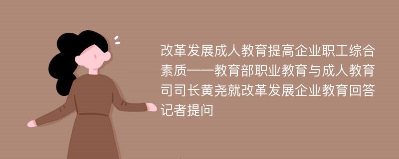 改革发展成人教育提高企业职工综合素质——教育部职业教育与成人教育司司长黄尧就改革发展企业教育回答记者提问