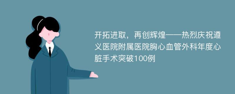 开拓进取，再创辉煌——热烈庆祝遵义医院附属医院胸心血管外科年度心脏手术突破100例