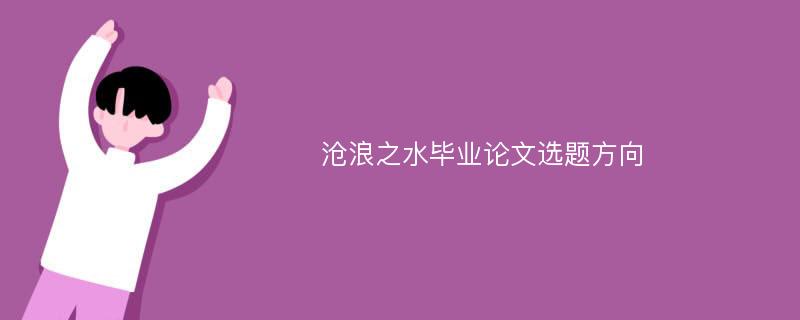 沧浪之水毕业论文选题方向