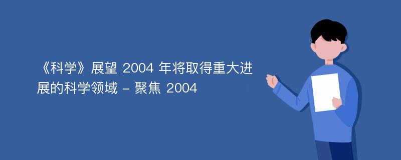 《科学》展望 2004 年将取得重大进展的科学领域 - 聚焦 2004