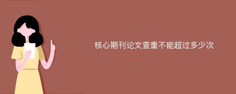 核心期刊论文查重不能超过多少次