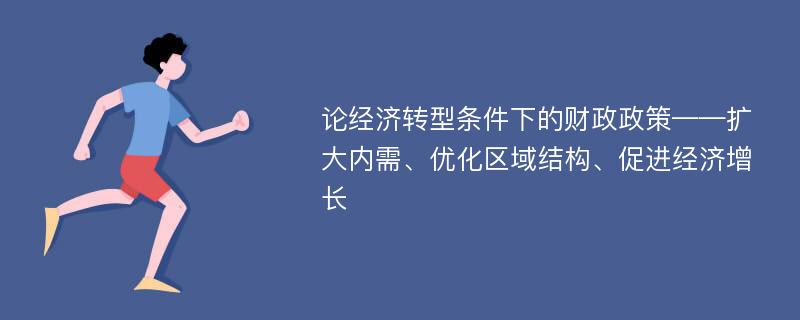 论经济转型条件下的财政政策——扩大内需、优化区域结构、促进经济增长