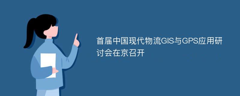 首届中国现代物流GIS与GPS应用研讨会在京召开