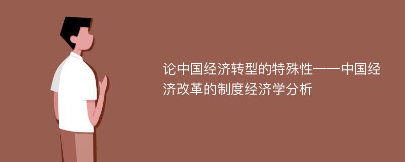 论中国经济转型的特殊性——中国经济改革的制度经济学分析