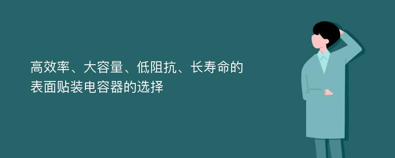 高效率、大容量、低阻抗、长寿命的表面贴装电容器的选择