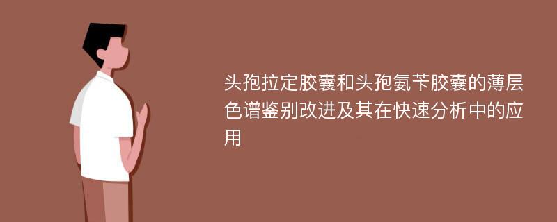 头孢拉定胶囊和头孢氨苄胶囊的薄层色谱鉴别改进及其在快速分析中的应用