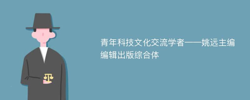 青年科技文化交流学者——姚远主编编辑出版综合体