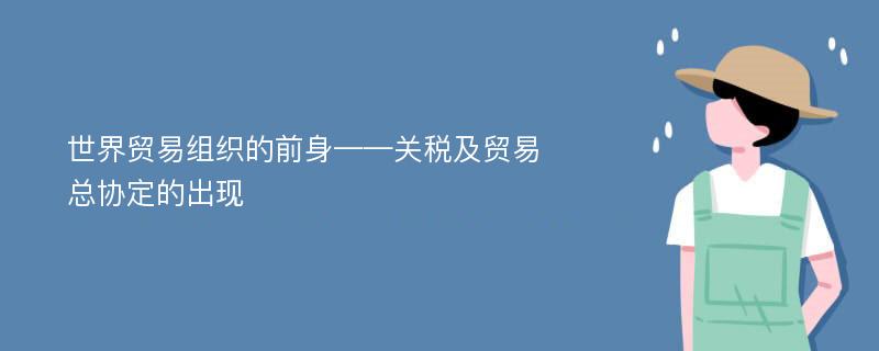 世界贸易组织的前身——关税及贸易总协定的出现