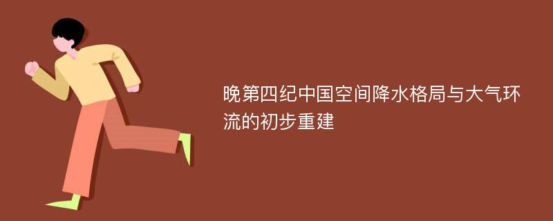 晚第四纪中国空间降水格局与大气环流的初步重建