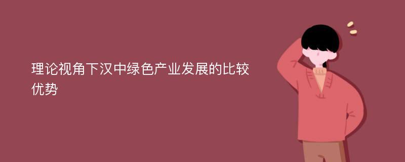 理论视角下汉中绿色产业发展的比较优势