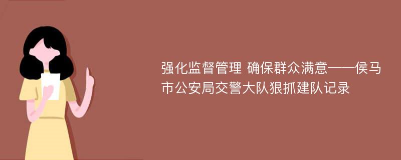 强化监督管理 确保群众满意——侯马市公安局交警大队狠抓建队记录