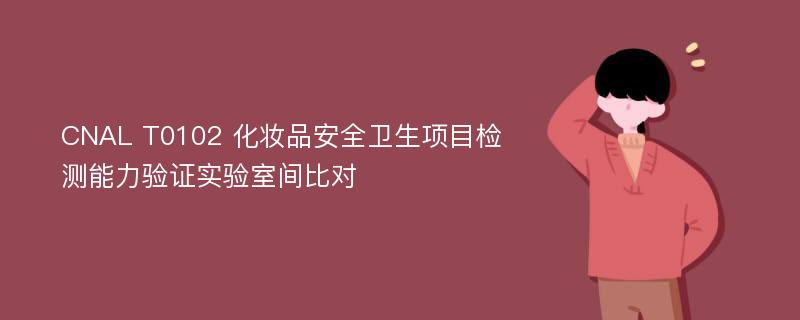 CNAL T0102 化妆品安全卫生项目检测能力验证实验室间比对