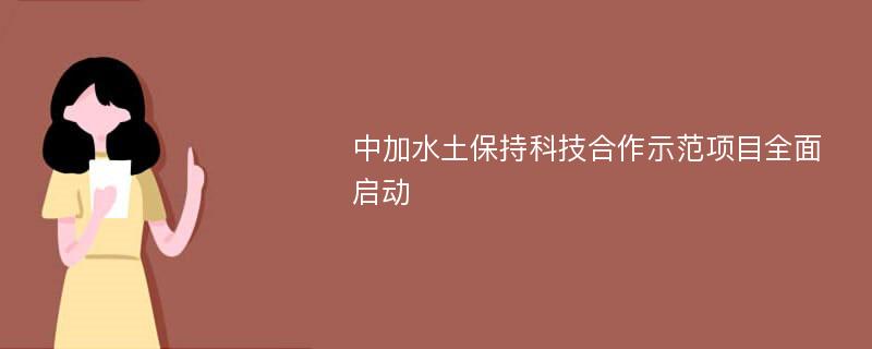 中加水土保持科技合作示范项目全面启动