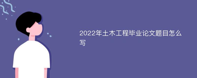 2022年土木工程毕业论文题目怎么写