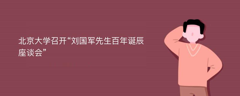 北京大学召开“刘国军先生百年诞辰座谈会”