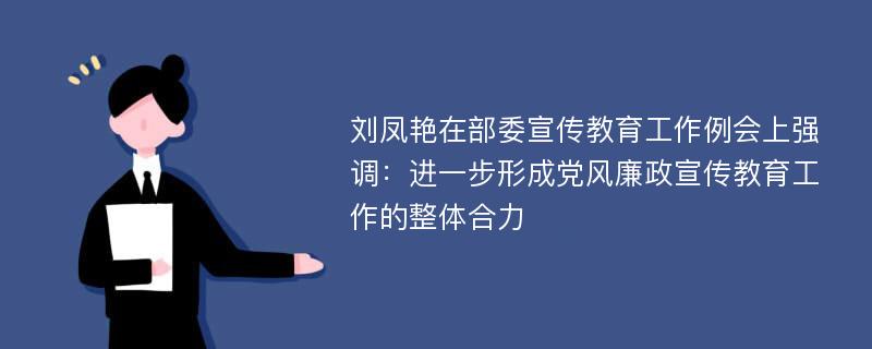 刘凤艳在部委宣传教育工作例会上强调：进一步形成党风廉政宣传教育工作的整体合力