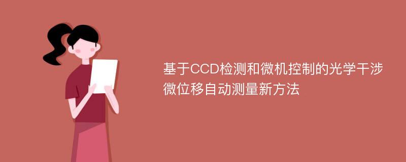 基于CCD检测和微机控制的光学干涉微位移自动测量新方法