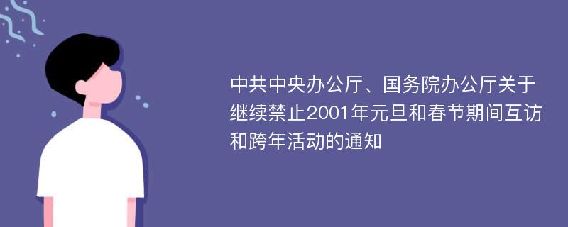 中共中央办公厅、国务院办公厅关于继续禁止2001年元旦和春节期间互访和跨年活动的通知