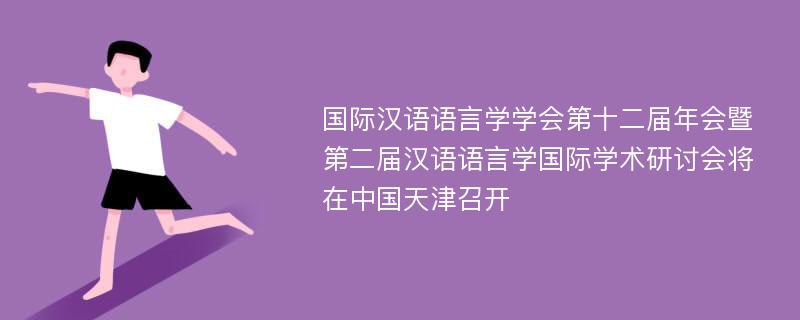 国际汉语语言学学会第十二届年会暨第二届汉语语言学国际学术研讨会将在中国天津召开