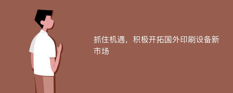 抓住机遇，积极开拓国外印刷设备新市场