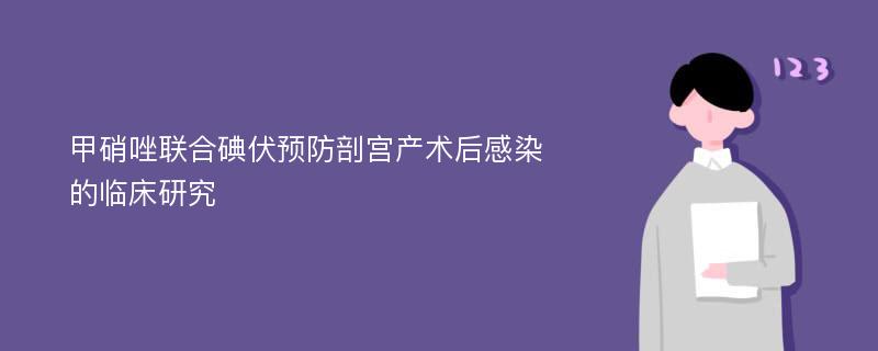 甲硝唑联合碘伏预防剖宫产术后感染的临床研究