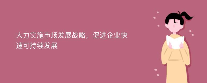 大力实施市场发展战略，促进企业快速可持续发展