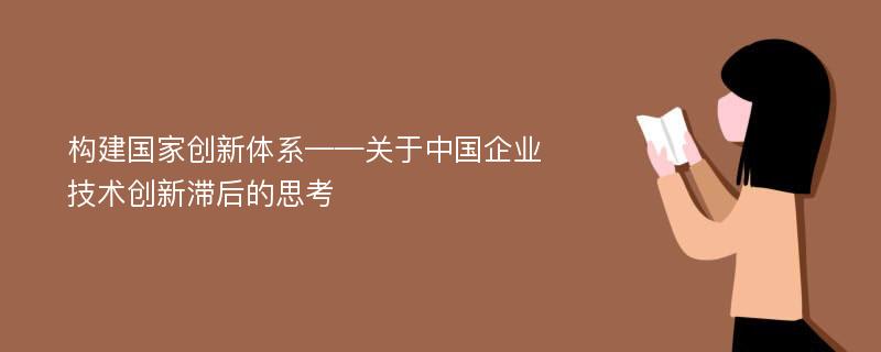 构建国家创新体系——关于中国企业技术创新滞后的思考