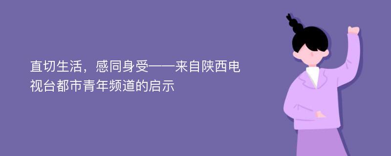 直切生活，感同身受——来自陕西电视台都市青年频道的启示