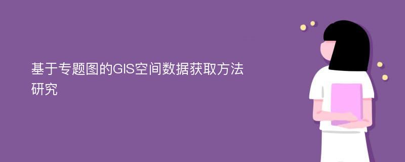 基于专题图的GIS空间数据获取方法研究