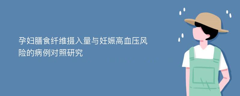 孕妇膳食纤维摄入量与妊娠高血压风险的病例对照研究