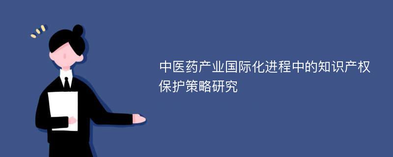 中医药产业国际化进程中的知识产权保护策略研究