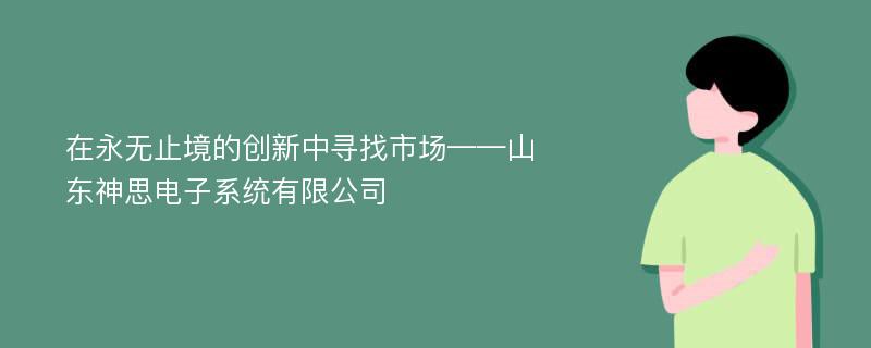 在永无止境的创新中寻找市场——山东神思电子系统有限公司