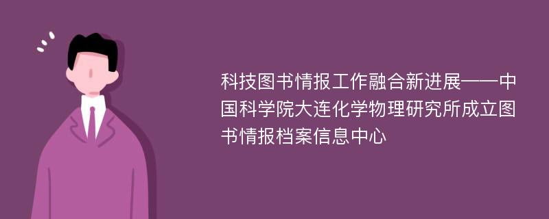 科技图书情报工作融合新进展——中国科学院大连化学物理研究所成立图书情报档案信息中心