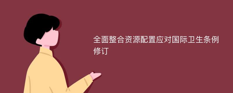 全面整合资源配置应对国际卫生条例修订