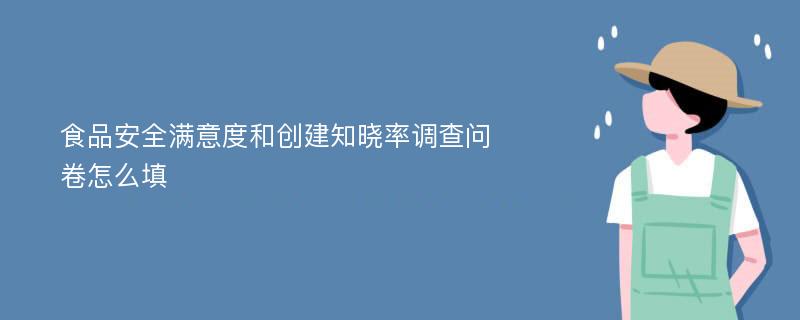 食品安全满意度和创建知晓率调查问卷怎么填