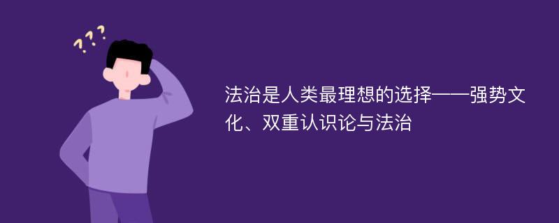 法治是人类最理想的选择——强势文化、双重认识论与法治