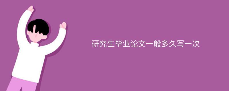 研究生毕业论文一般多久写一次