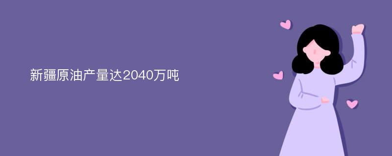 新疆原油产量达2040万吨