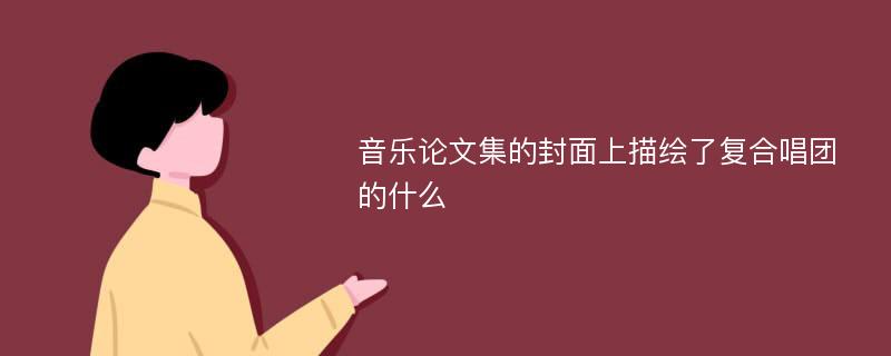 音乐论文集的封面上描绘了复合唱团的什么